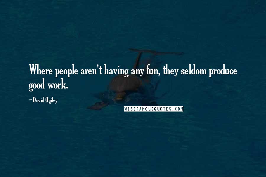 David Ogilvy Quotes: Where people aren't having any fun, they seldom produce good work.