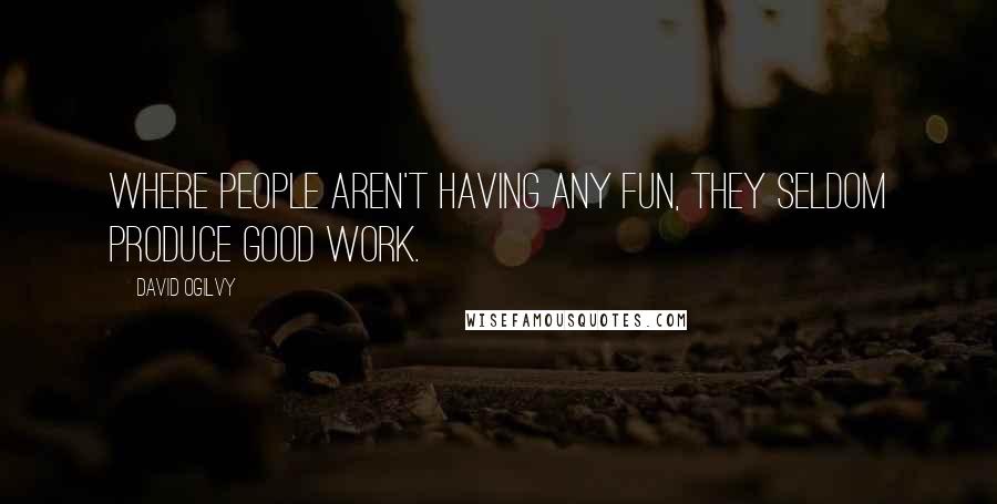 David Ogilvy Quotes: Where people aren't having any fun, they seldom produce good work.