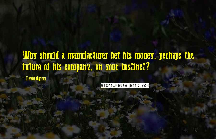 David Ogilvy Quotes: Why should a manufacturer bet his money, perhaps the future of his company, on your instinct?