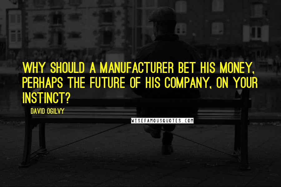 David Ogilvy Quotes: Why should a manufacturer bet his money, perhaps the future of his company, on your instinct?