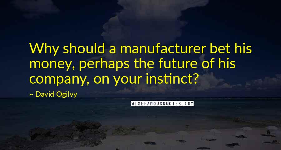 David Ogilvy Quotes: Why should a manufacturer bet his money, perhaps the future of his company, on your instinct?