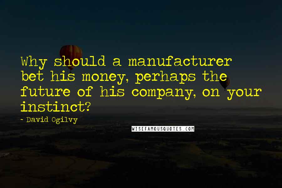 David Ogilvy Quotes: Why should a manufacturer bet his money, perhaps the future of his company, on your instinct?