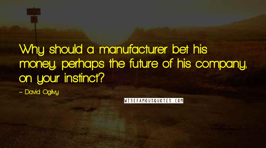 David Ogilvy Quotes: Why should a manufacturer bet his money, perhaps the future of his company, on your instinct?