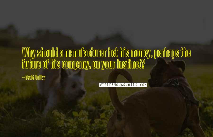 David Ogilvy Quotes: Why should a manufacturer bet his money, perhaps the future of his company, on your instinct?