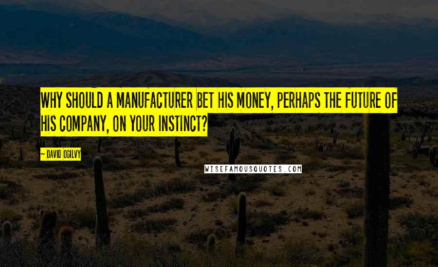 David Ogilvy Quotes: Why should a manufacturer bet his money, perhaps the future of his company, on your instinct?