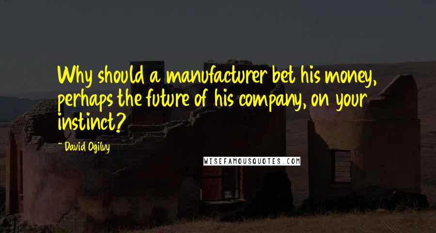 David Ogilvy Quotes: Why should a manufacturer bet his money, perhaps the future of his company, on your instinct?