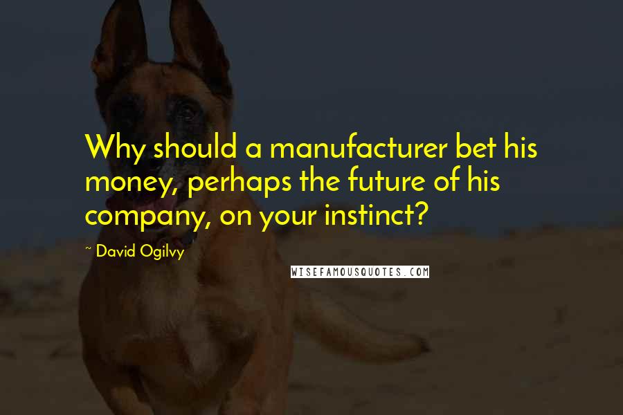 David Ogilvy Quotes: Why should a manufacturer bet his money, perhaps the future of his company, on your instinct?