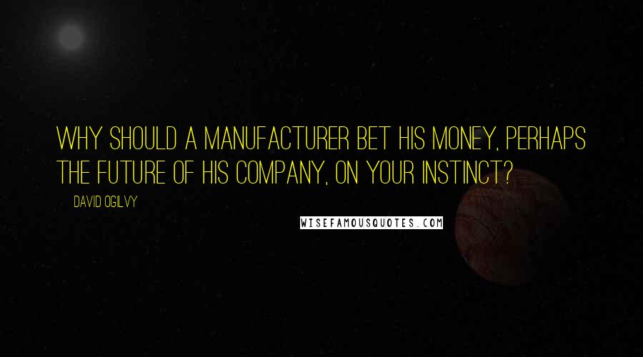 David Ogilvy Quotes: Why should a manufacturer bet his money, perhaps the future of his company, on your instinct?
