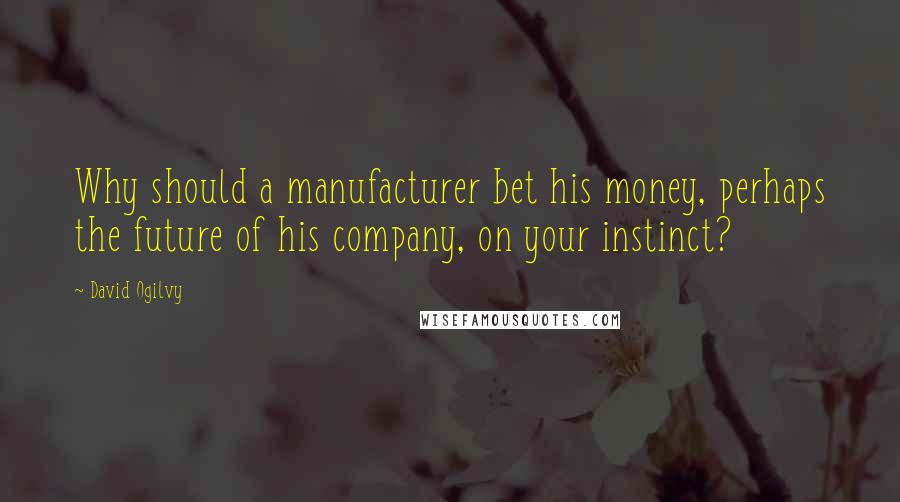 David Ogilvy Quotes: Why should a manufacturer bet his money, perhaps the future of his company, on your instinct?