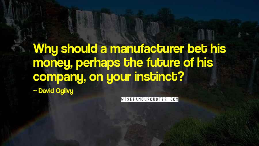 David Ogilvy Quotes: Why should a manufacturer bet his money, perhaps the future of his company, on your instinct?