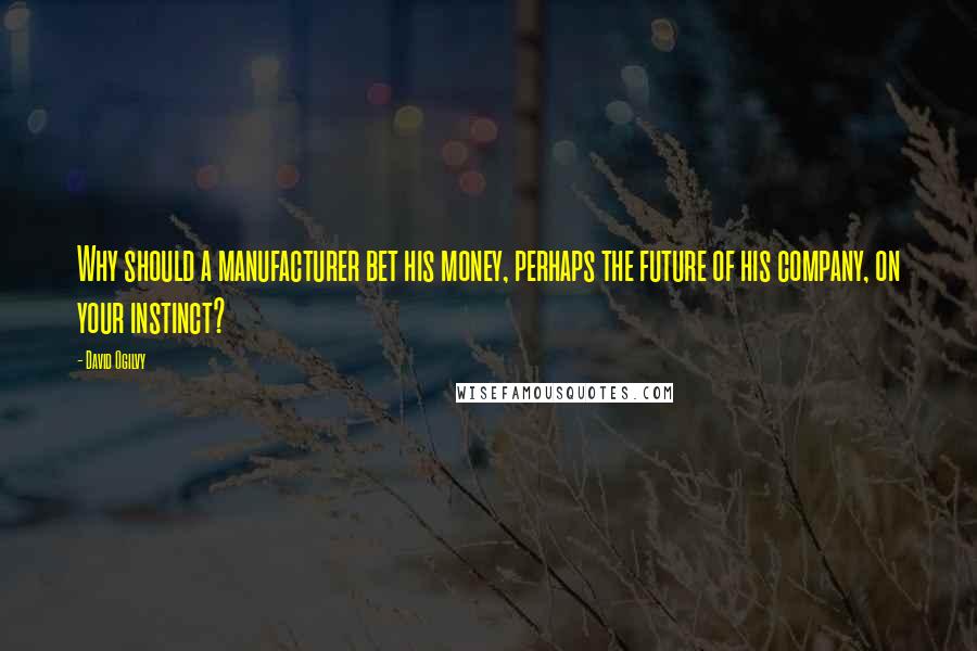 David Ogilvy Quotes: Why should a manufacturer bet his money, perhaps the future of his company, on your instinct?