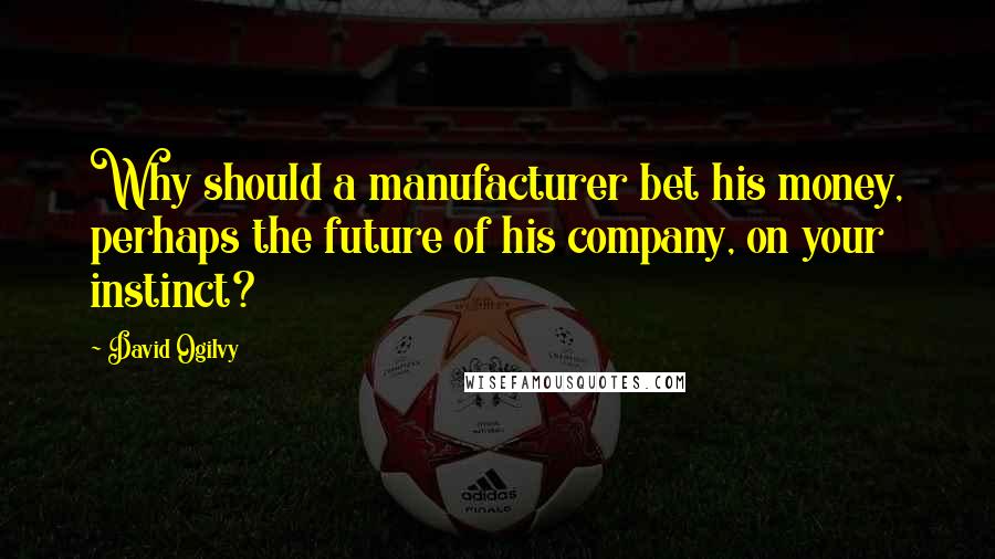 David Ogilvy Quotes: Why should a manufacturer bet his money, perhaps the future of his company, on your instinct?