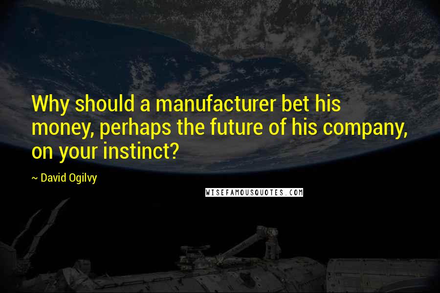 David Ogilvy Quotes: Why should a manufacturer bet his money, perhaps the future of his company, on your instinct?