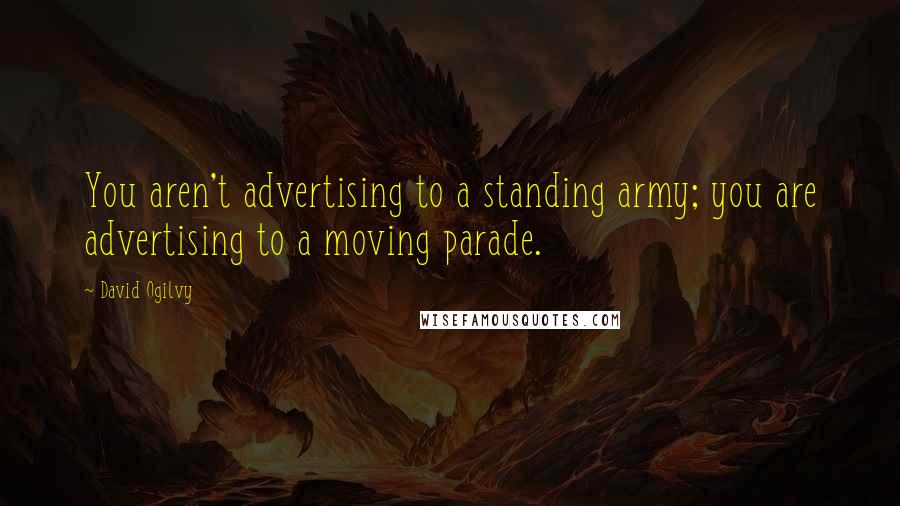 David Ogilvy Quotes: You aren't advertising to a standing army; you are advertising to a moving parade.