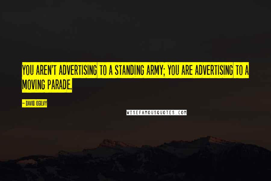 David Ogilvy Quotes: You aren't advertising to a standing army; you are advertising to a moving parade.