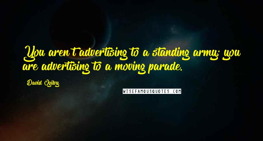 David Ogilvy Quotes: You aren't advertising to a standing army; you are advertising to a moving parade.