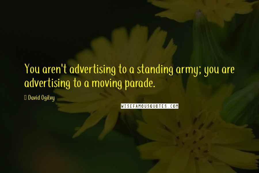 David Ogilvy Quotes: You aren't advertising to a standing army; you are advertising to a moving parade.