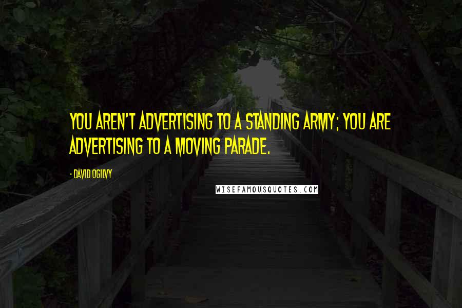 David Ogilvy Quotes: You aren't advertising to a standing army; you are advertising to a moving parade.