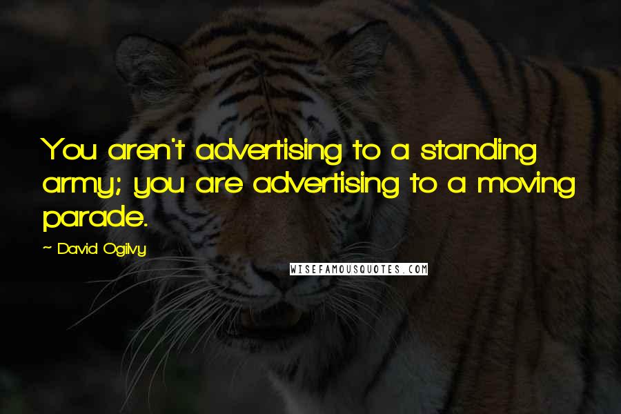 David Ogilvy Quotes: You aren't advertising to a standing army; you are advertising to a moving parade.