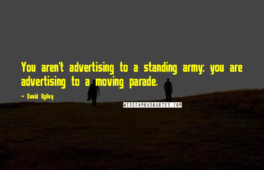 David Ogilvy Quotes: You aren't advertising to a standing army; you are advertising to a moving parade.