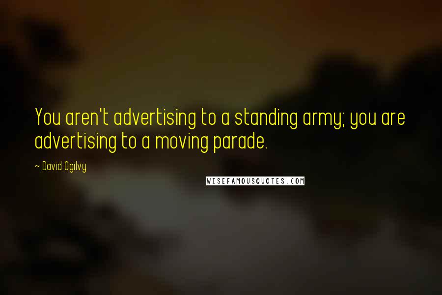 David Ogilvy Quotes: You aren't advertising to a standing army; you are advertising to a moving parade.