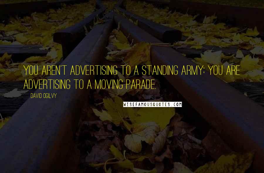 David Ogilvy Quotes: You aren't advertising to a standing army; you are advertising to a moving parade.