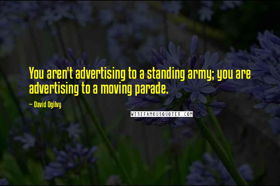 David Ogilvy Quotes: You aren't advertising to a standing army; you are advertising to a moving parade.