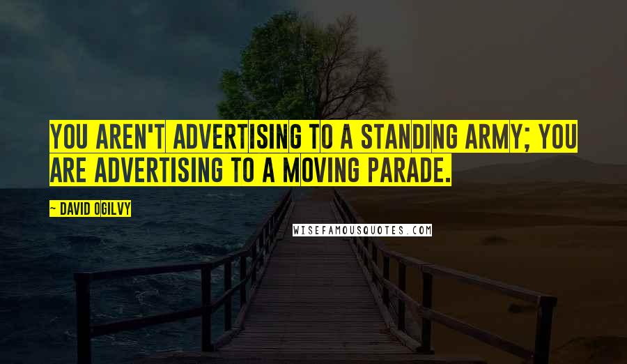 David Ogilvy Quotes: You aren't advertising to a standing army; you are advertising to a moving parade.