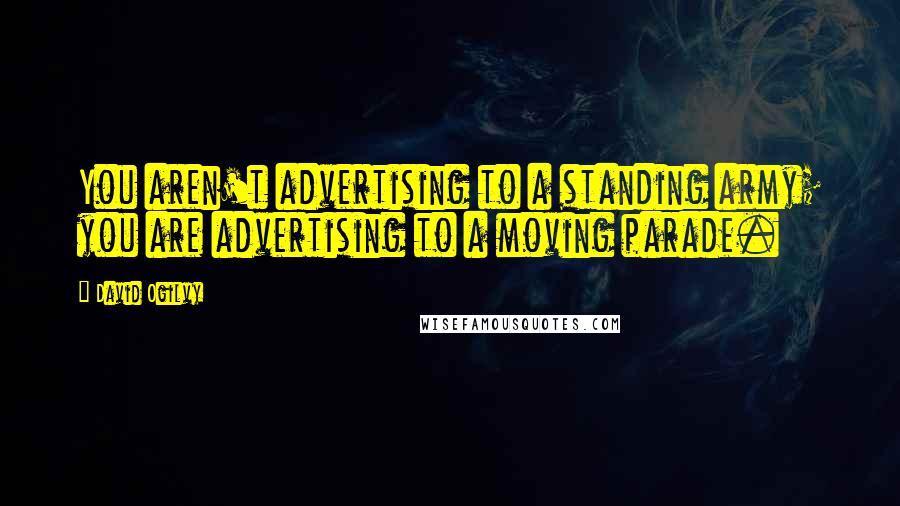 David Ogilvy Quotes: You aren't advertising to a standing army; you are advertising to a moving parade.