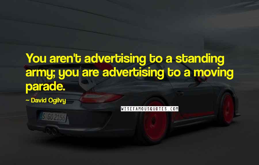 David Ogilvy Quotes: You aren't advertising to a standing army; you are advertising to a moving parade.