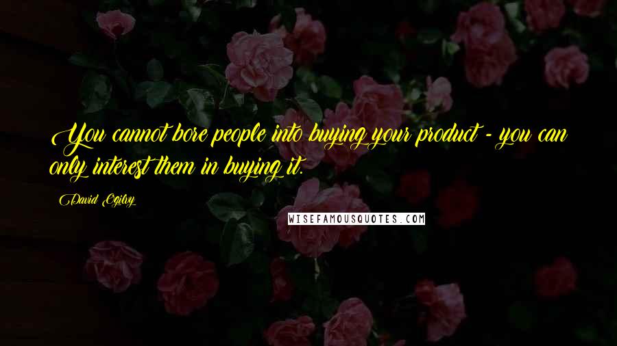 David Ogilvy Quotes: You cannot bore people into buying your product - you can only interest them in buying it.