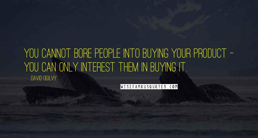 David Ogilvy Quotes: You cannot bore people into buying your product - you can only interest them in buying it.
