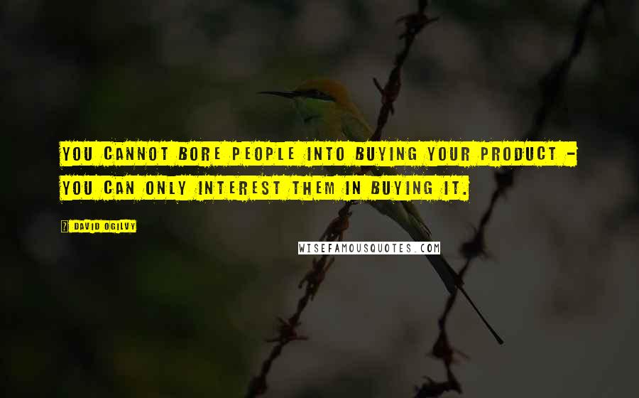 David Ogilvy Quotes: You cannot bore people into buying your product - you can only interest them in buying it.
