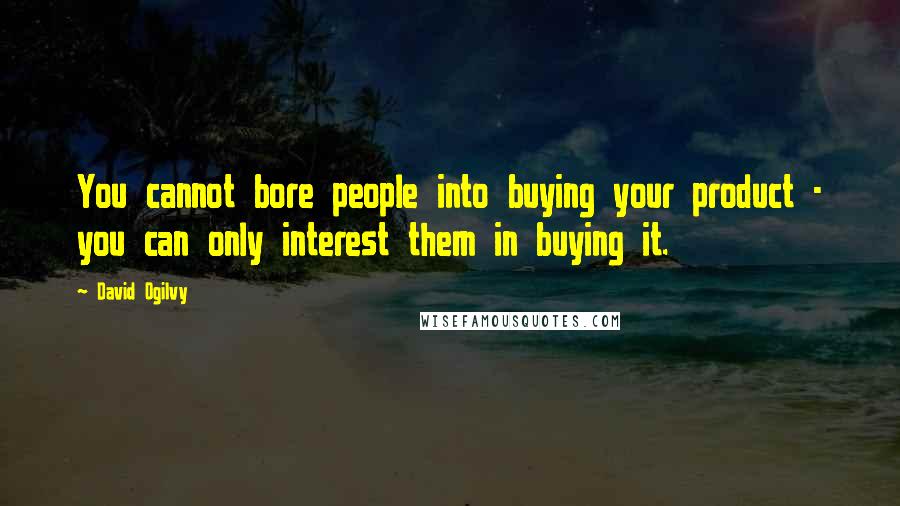 David Ogilvy Quotes: You cannot bore people into buying your product - you can only interest them in buying it.