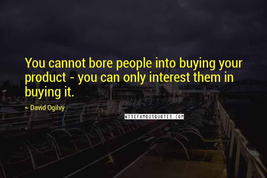 David Ogilvy Quotes: You cannot bore people into buying your product - you can only interest them in buying it.