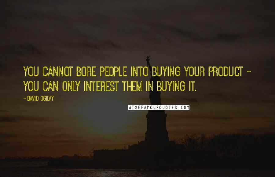 David Ogilvy Quotes: You cannot bore people into buying your product - you can only interest them in buying it.