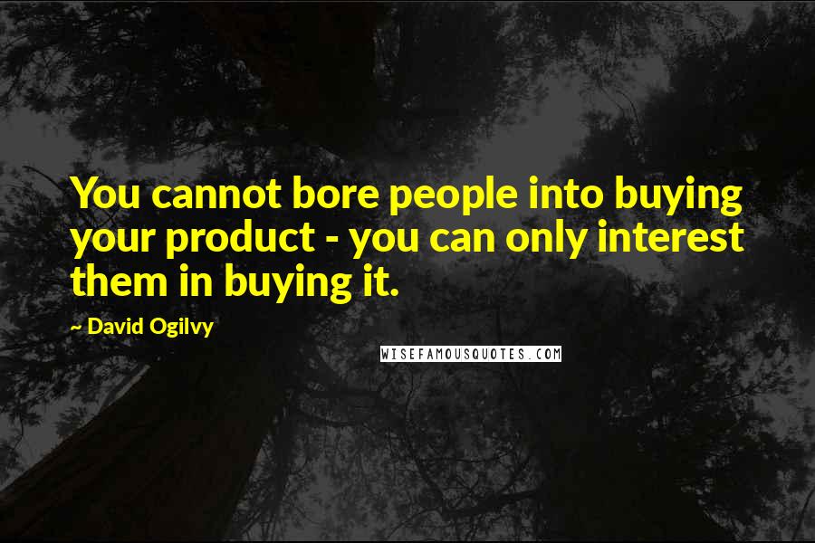 David Ogilvy Quotes: You cannot bore people into buying your product - you can only interest them in buying it.