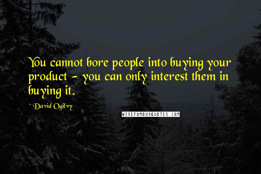 David Ogilvy Quotes: You cannot bore people into buying your product - you can only interest them in buying it.