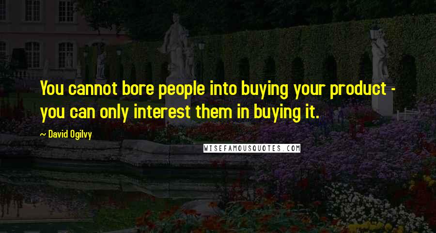 David Ogilvy Quotes: You cannot bore people into buying your product - you can only interest them in buying it.