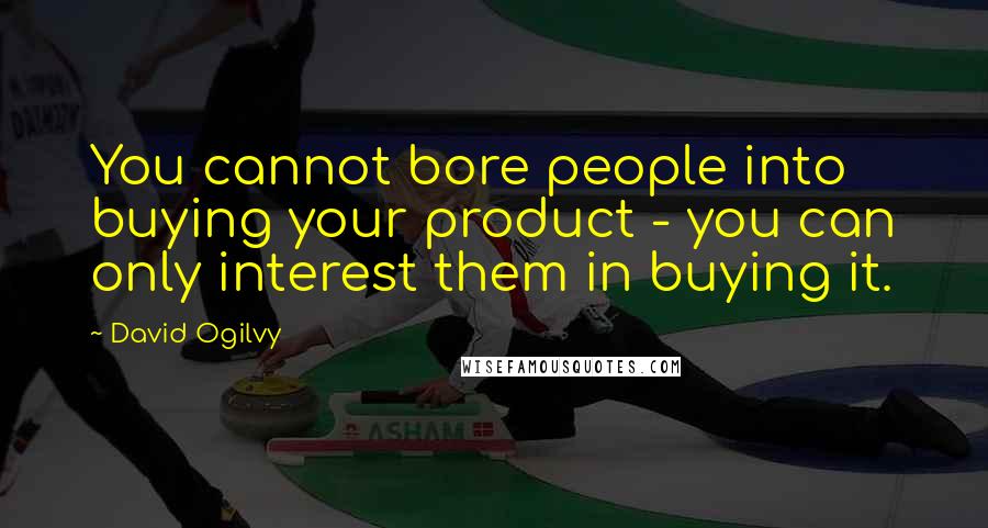 David Ogilvy Quotes: You cannot bore people into buying your product - you can only interest them in buying it.