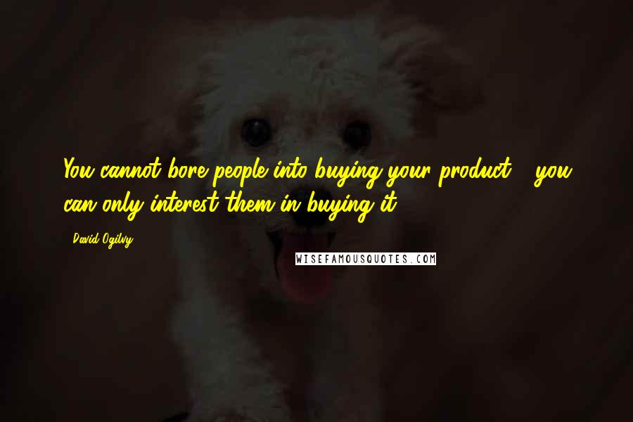 David Ogilvy Quotes: You cannot bore people into buying your product - you can only interest them in buying it.