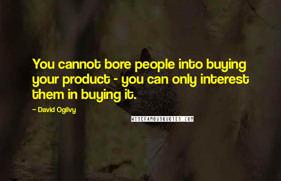 David Ogilvy Quotes: You cannot bore people into buying your product - you can only interest them in buying it.