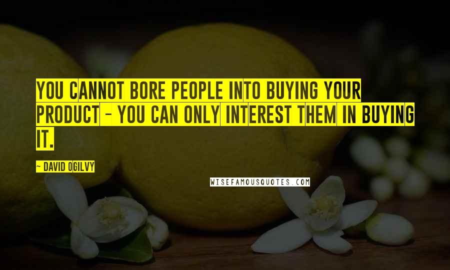 David Ogilvy Quotes: You cannot bore people into buying your product - you can only interest them in buying it.