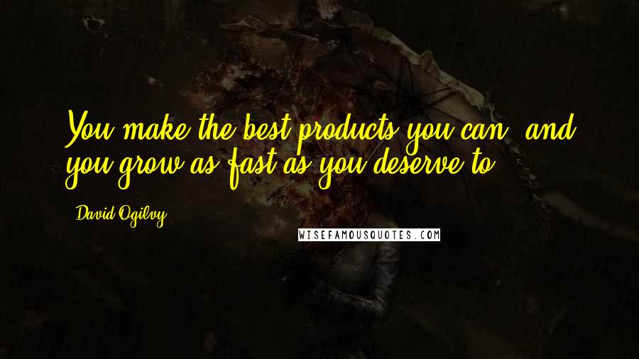 David Ogilvy Quotes: You make the best products you can, and you grow as fast as you deserve to.