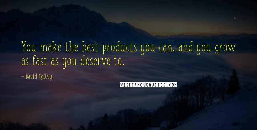 David Ogilvy Quotes: You make the best products you can, and you grow as fast as you deserve to.