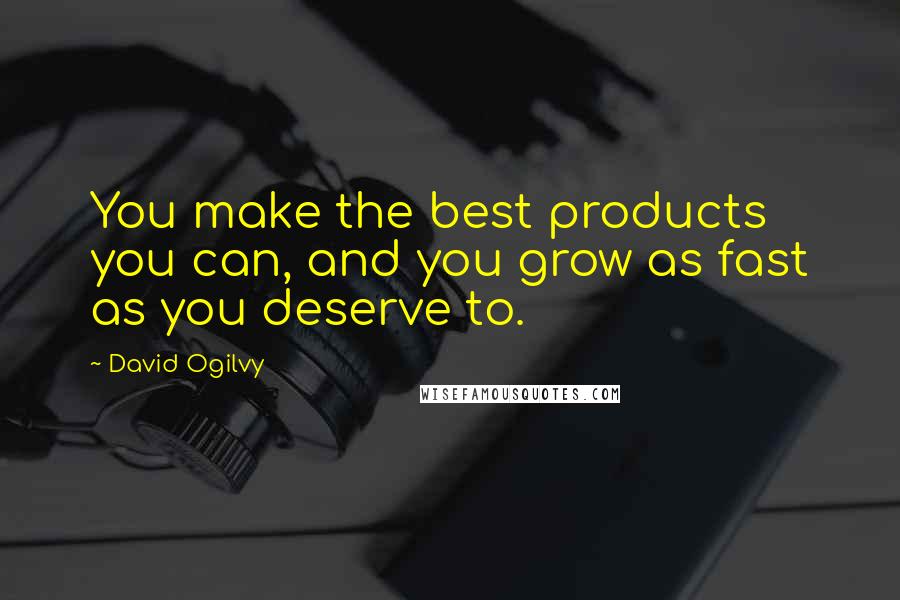David Ogilvy Quotes: You make the best products you can, and you grow as fast as you deserve to.