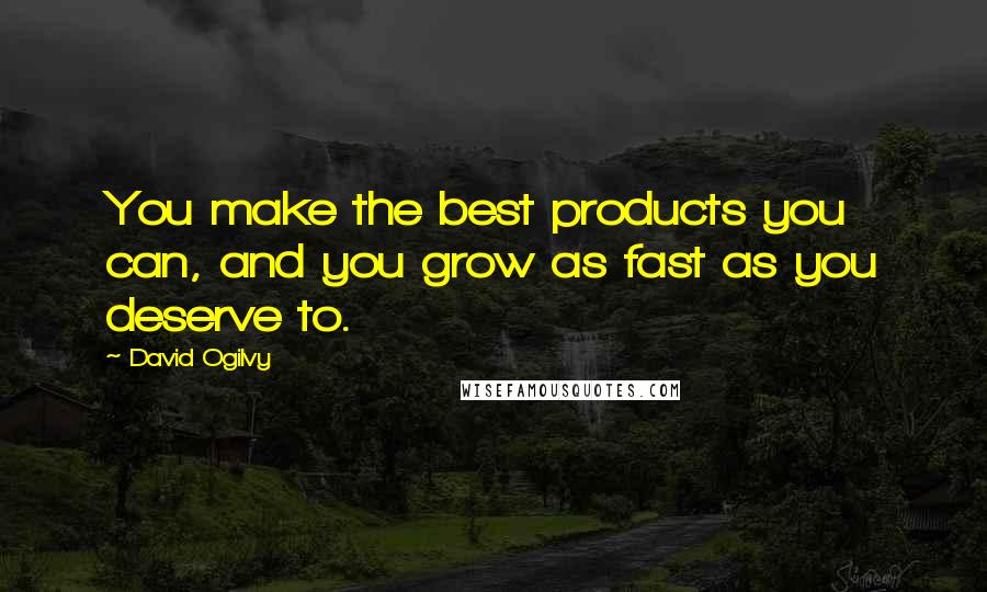 David Ogilvy Quotes: You make the best products you can, and you grow as fast as you deserve to.