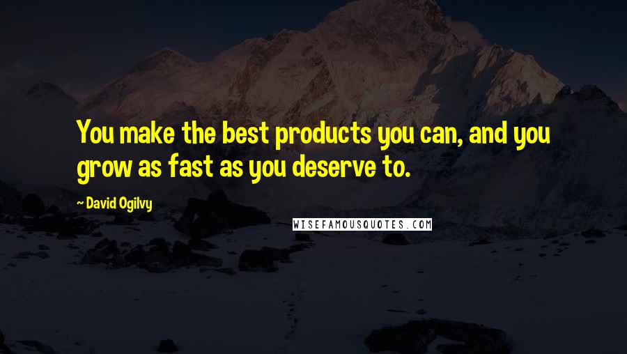 David Ogilvy Quotes: You make the best products you can, and you grow as fast as you deserve to.