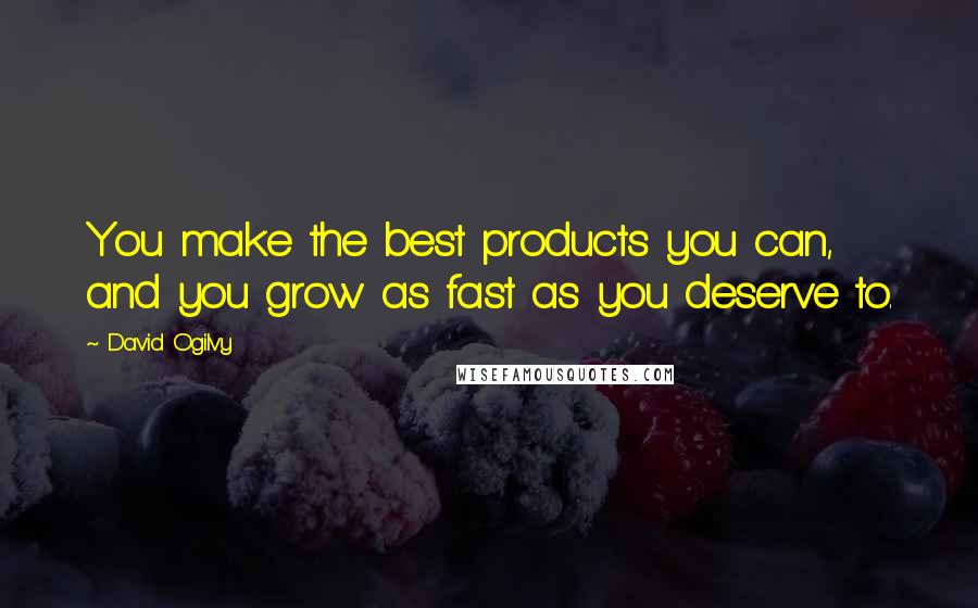 David Ogilvy Quotes: You make the best products you can, and you grow as fast as you deserve to.