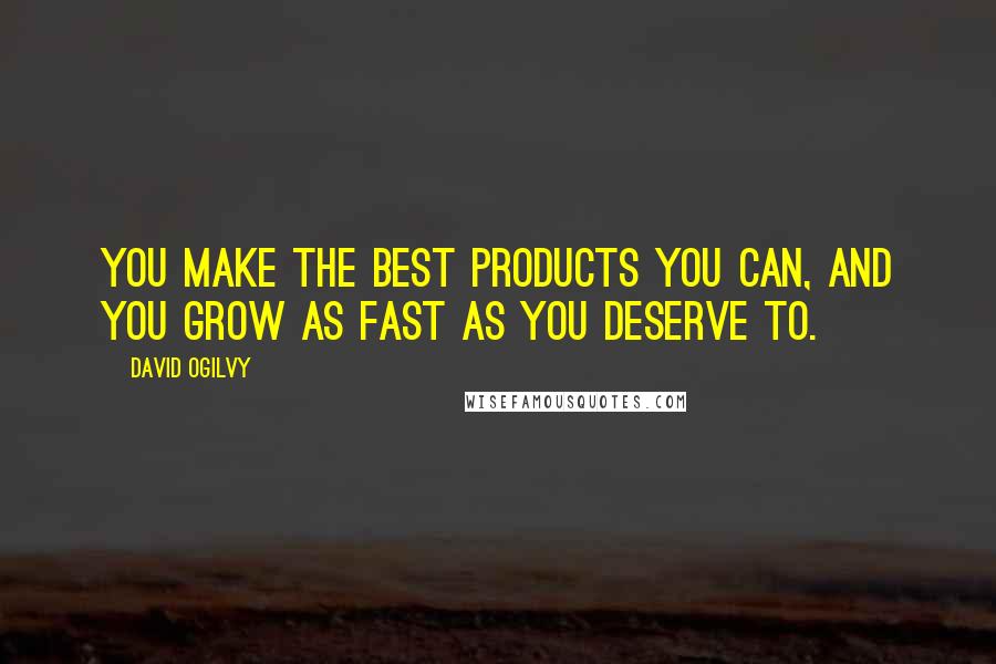 David Ogilvy Quotes: You make the best products you can, and you grow as fast as you deserve to.